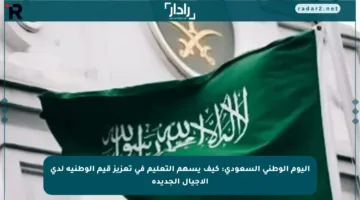 اليوم الوطني السعودي: كيف يسهم التعليم في تعزيز قيم الوطنية لدى الأجيال الجديدة